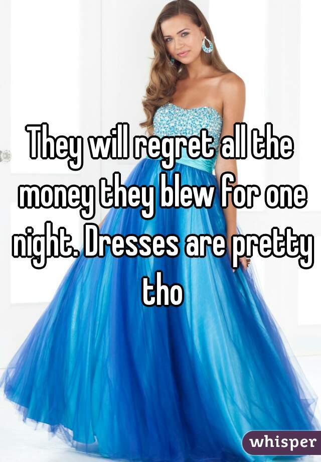 They will regret all the money they blew for one night. Dresses are pretty tho