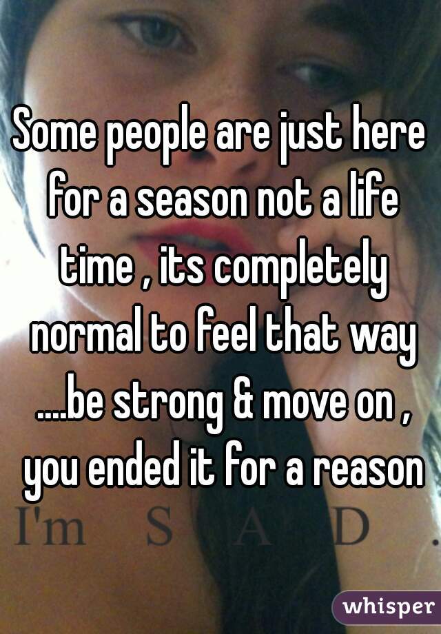Some people are just here for a season not a life time , its completely normal to feel that way ....be strong & move on , you ended it for a reason