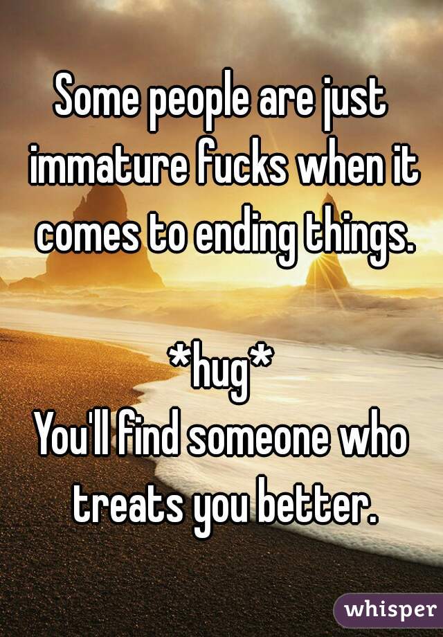 Some people are just immature fucks when it comes to ending things.

*hug*
You'll find someone who treats you better.