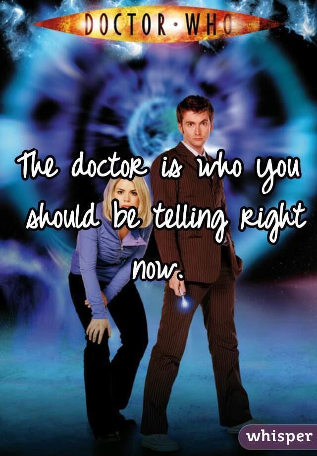 The doctor is who you should be telling right now. 