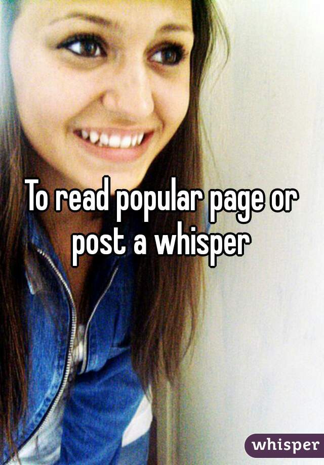 To read popular page or post a whisper 
