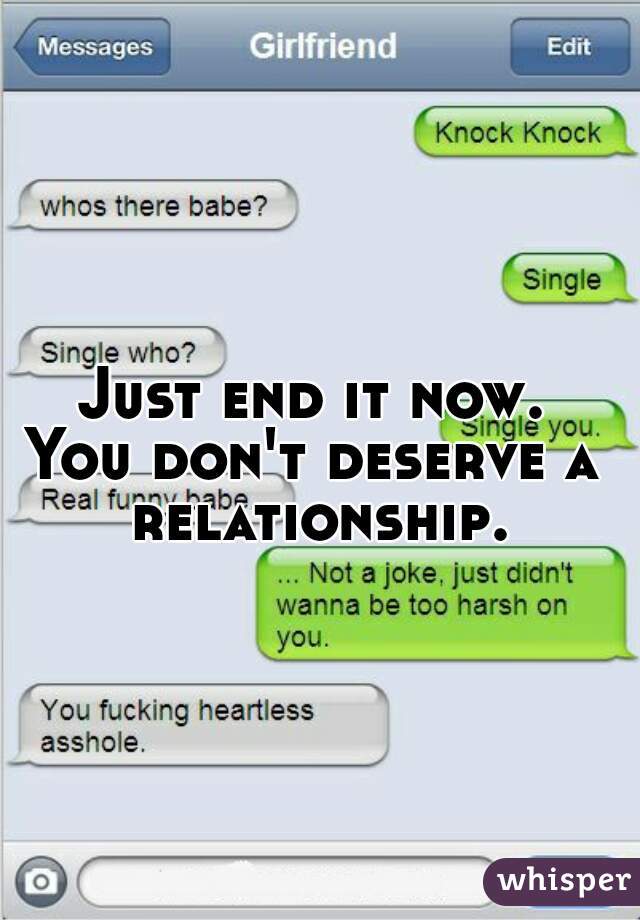 Just end it now.
You don't deserve a relationship.

