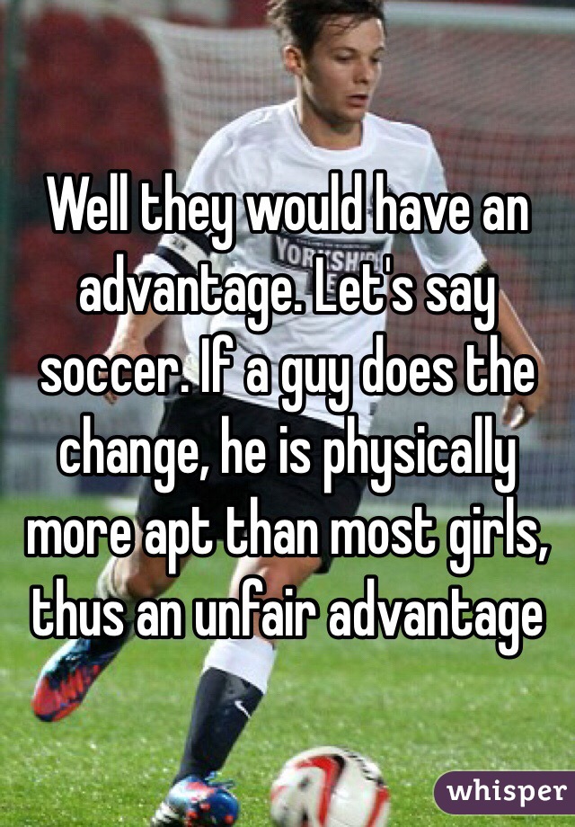 Well they would have an advantage. Let's say soccer. If a guy does the change, he is physically more apt than most girls, thus an unfair advantage 