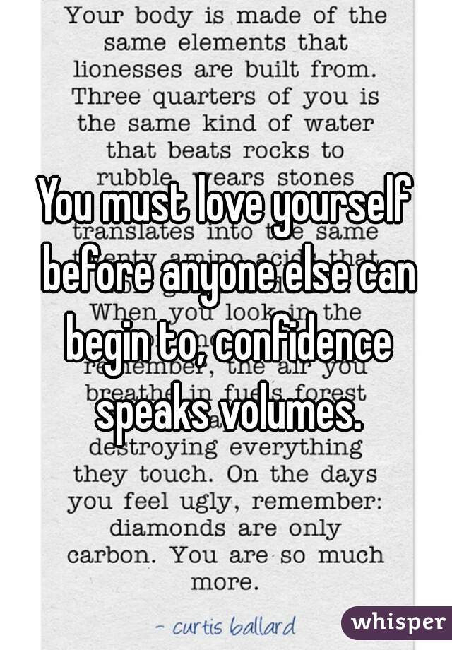 You must love yourself before anyone else can begin to, confidence speaks volumes.