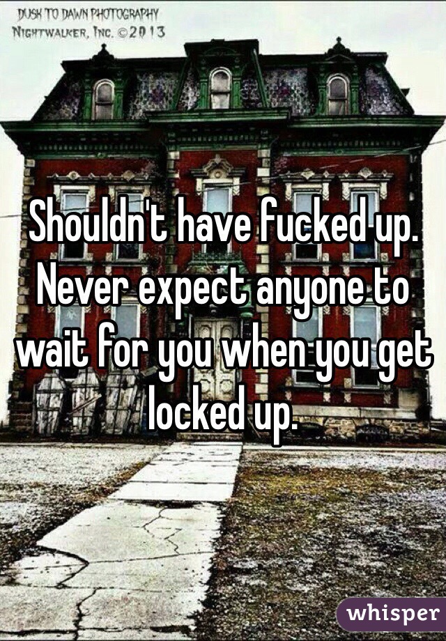 Shouldn't have fucked up. Never expect anyone to wait for you when you get locked up. 