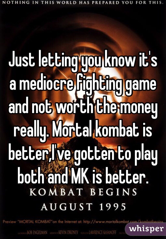 Just letting you know it's a mediocre fighting game and not worth the money really. Mortal kombat is better,I've gotten to play both and MK is better.