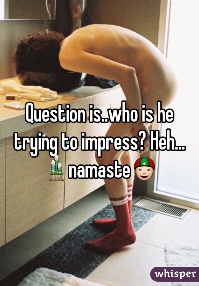 Question is..who is he trying to impress? Heh...
🎍namaste👲