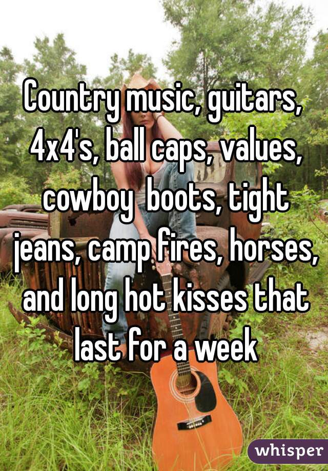 Country music, guitars, 4x4's, ball caps, values, cowboy  boots, tight jeans, camp fires, horses, and long hot kisses that last for a week