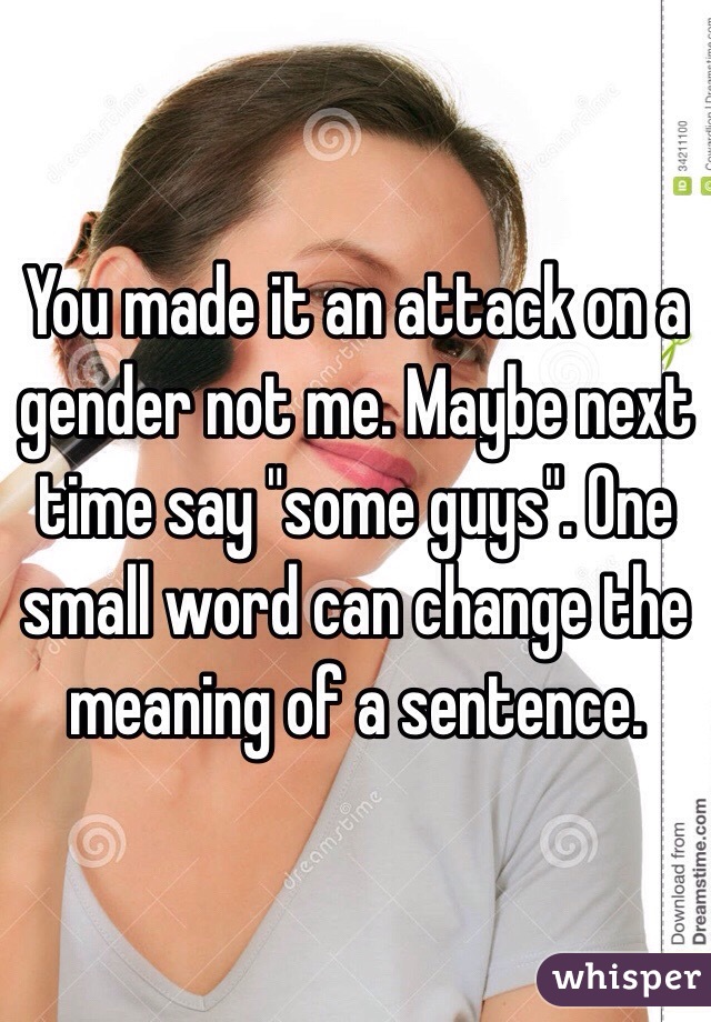 You made it an attack on a gender not me. Maybe next time say "some guys". One small word can change the meaning of a sentence.