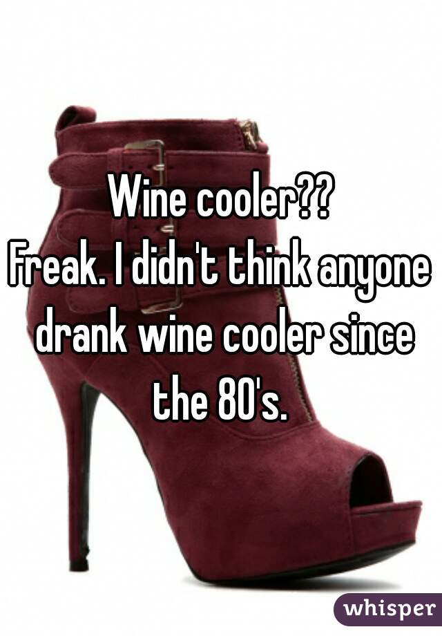 Wine cooler??
Freak. I didn't think anyone drank wine cooler since the 80's. 