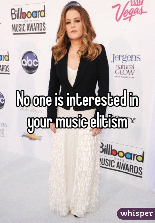 No one is interested in your music elitism 