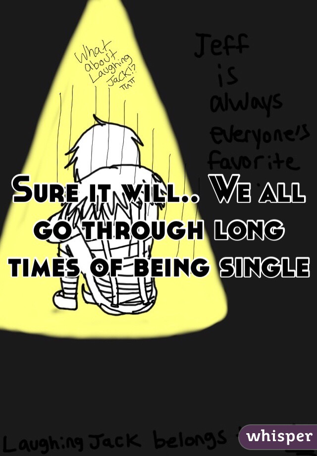 Sure it will.. We all go through long times of being single 