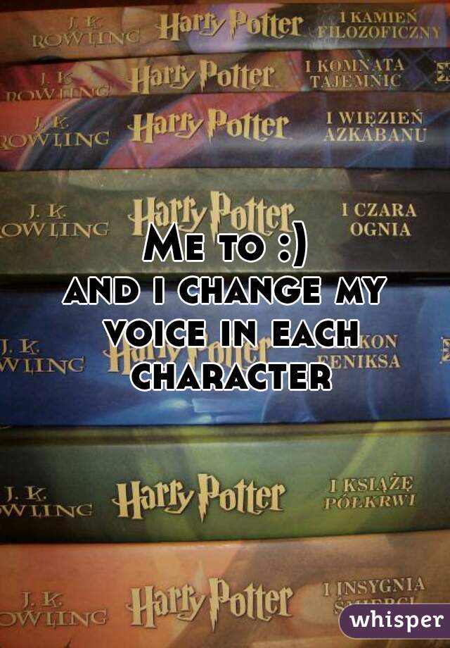 Me to :)
and i change my voice in each character