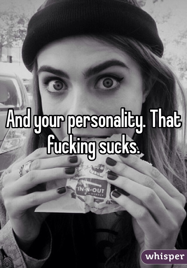 And your personality. That fucking sucks. 
