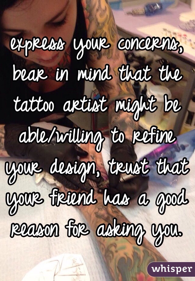 express your concerns, bear in mind that the tattoo artist might be able/willing to refine your design, trust that your friend has a good reason for asking you. 