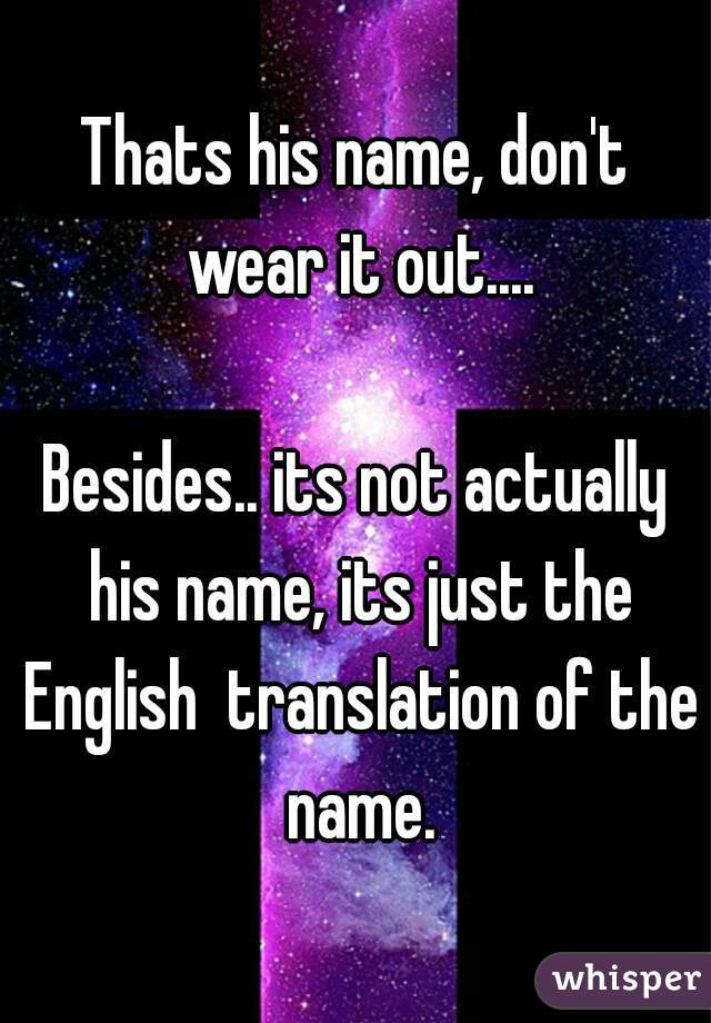 Thats his name, don't wear it out....

Besides.. its not actually his name, its just the English  translation of the name.