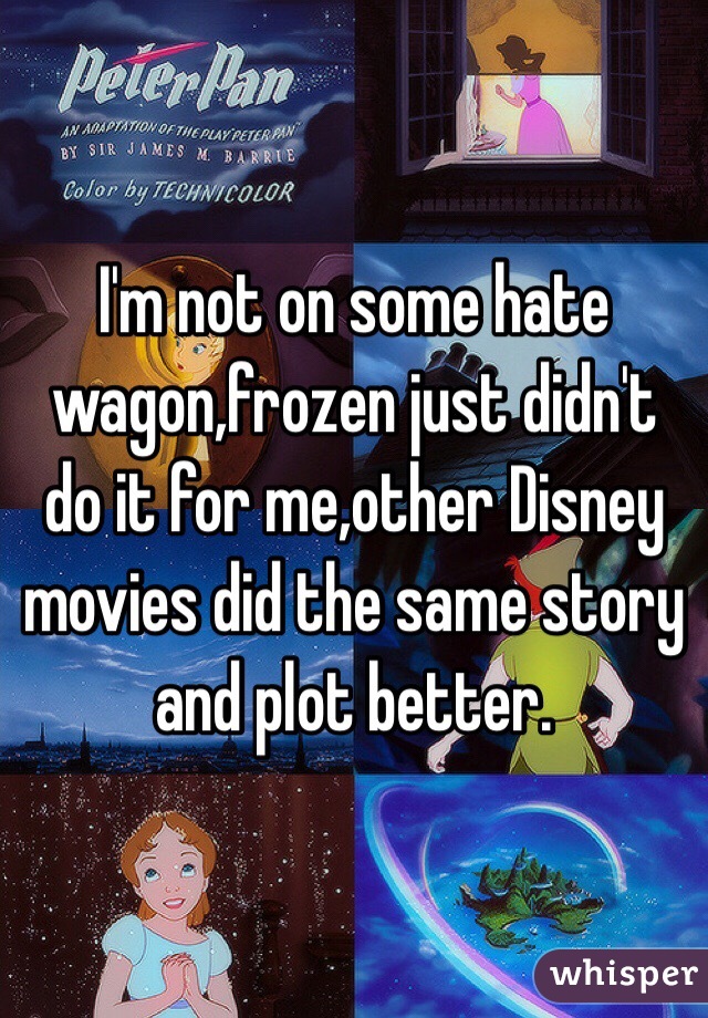 I'm not on some hate wagon,frozen just didn't do it for me,other Disney movies did the same story and plot better.