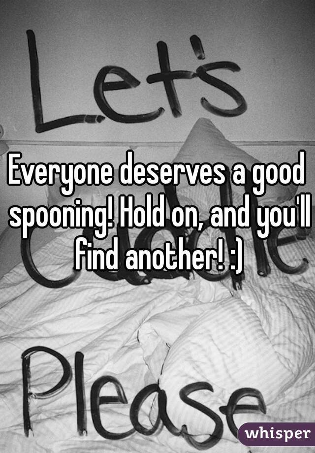 Everyone deserves a good spooning! Hold on, and you'll find another! :)