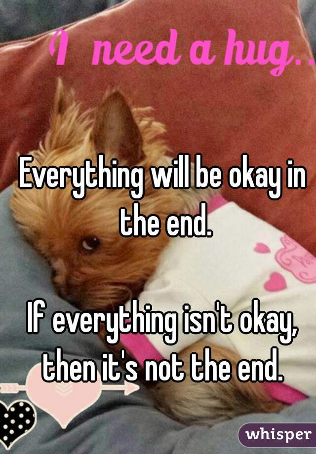 Everything will be okay in the end.

If everything isn't okay, then it's not the end. 