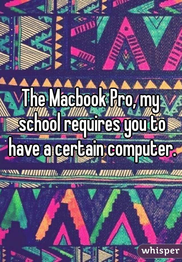 The Macbook Pro, my school requires you to have a certain computer.