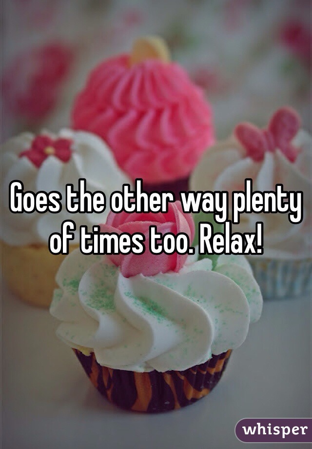 Goes the other way plenty of times too. Relax!