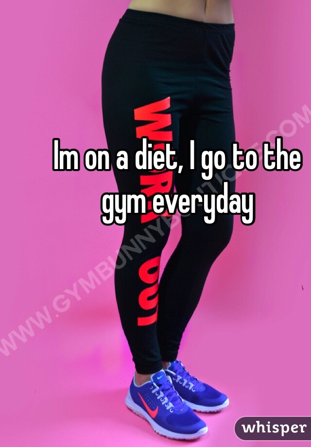 Im on a diet, I go to the gym everyday 