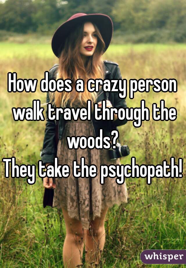 How does a crazy person walk travel through the woods? 
They take the psychopath!