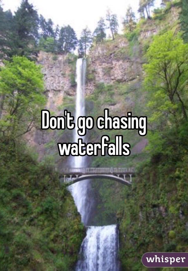Don't go chasing waterfalls
