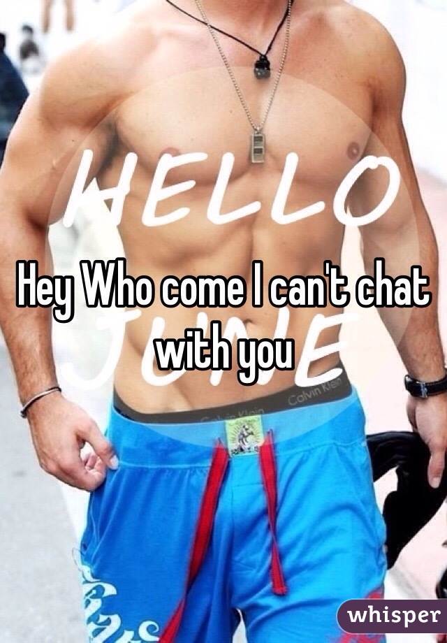 Hey Who come I can't chat with you 