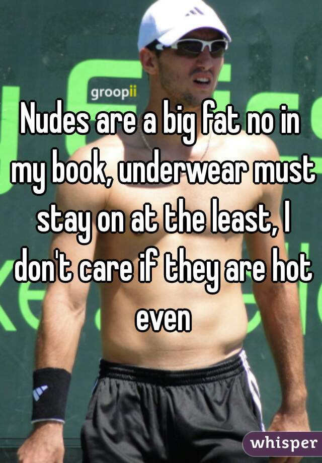 Nudes are a big fat no in my book, underwear must stay on at the least, I don't care if they are hot even