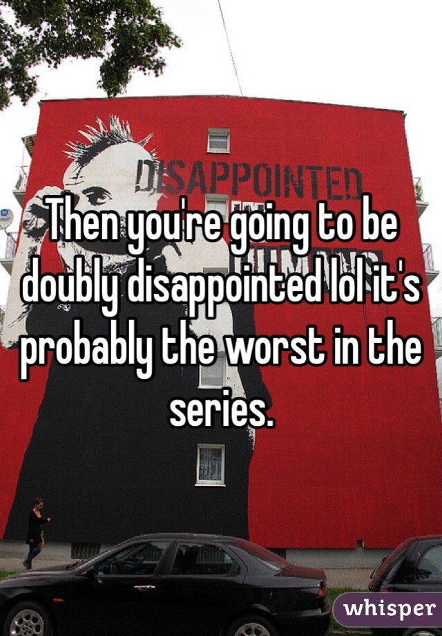 Then you're going to be doubly disappointed lol it's probably the worst in the series. 