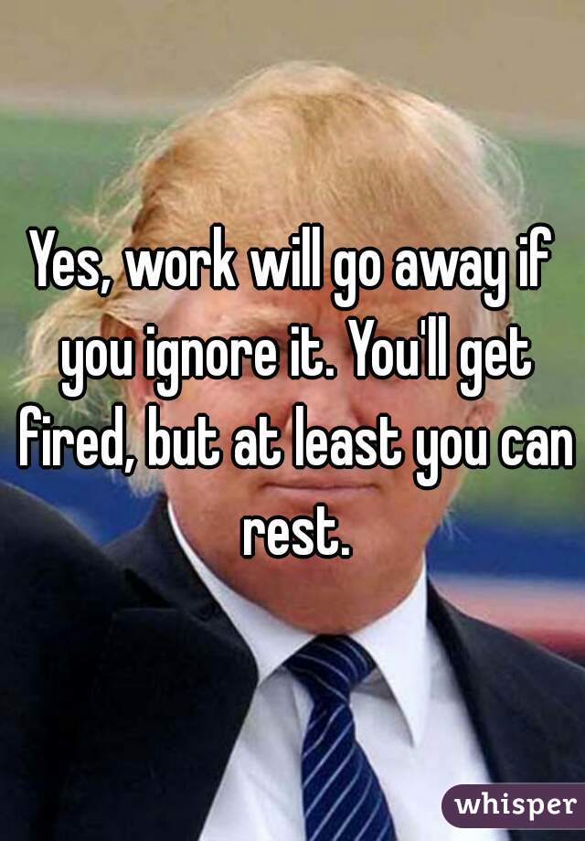 Yes, work will go away if you ignore it. You'll get fired, but at least you can rest.
