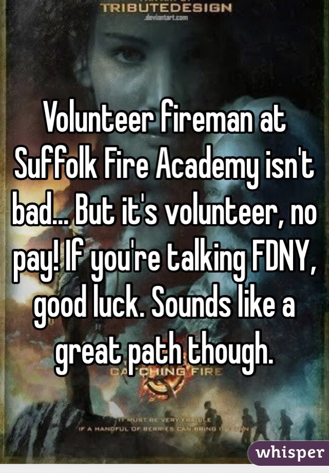 Volunteer fireman at Suffolk Fire Academy isn't bad... But it's volunteer, no pay! If you're talking FDNY, good luck. Sounds like a great path though.