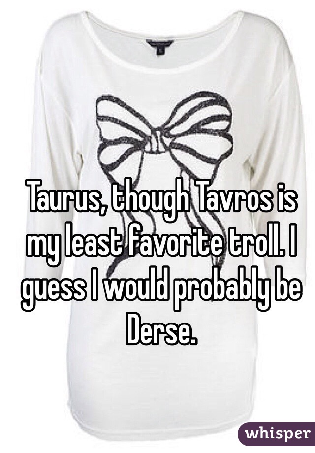 Taurus, though Tavros is my least favorite troll. I guess I would probably be Derse. 