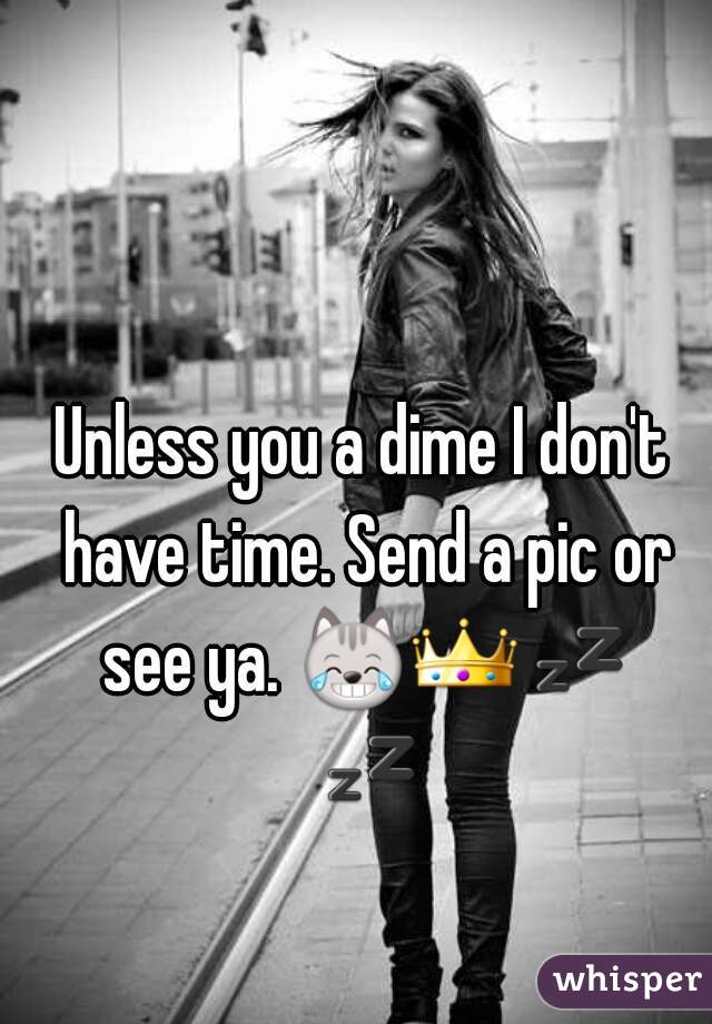 Unless you a dime I don't have time. Send a pic or see ya. 😹👑💤 💤 