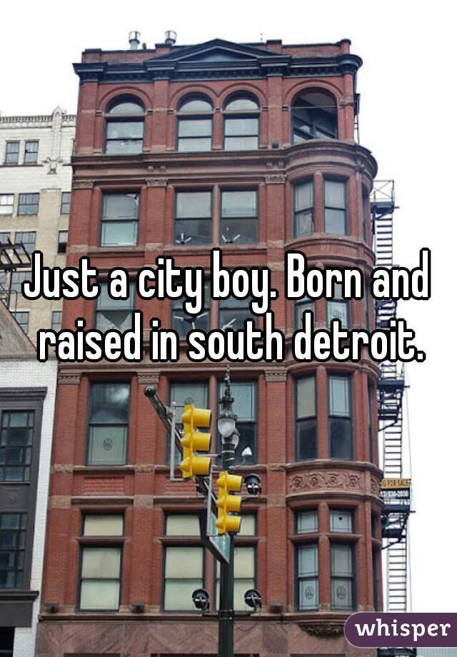 Just a city boy. Born and raised in south detroit.