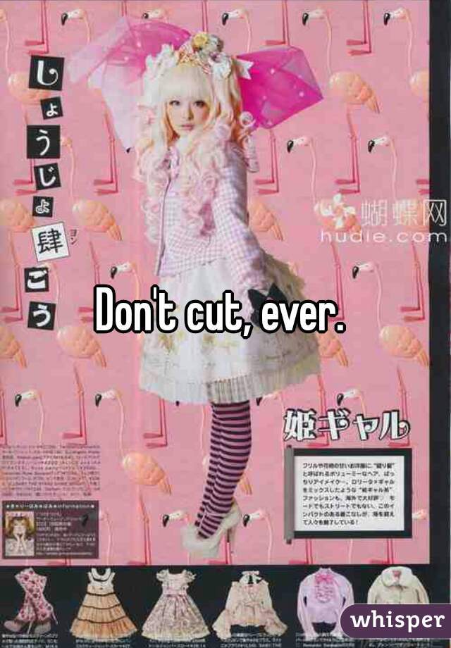 Don't cut, ever. 