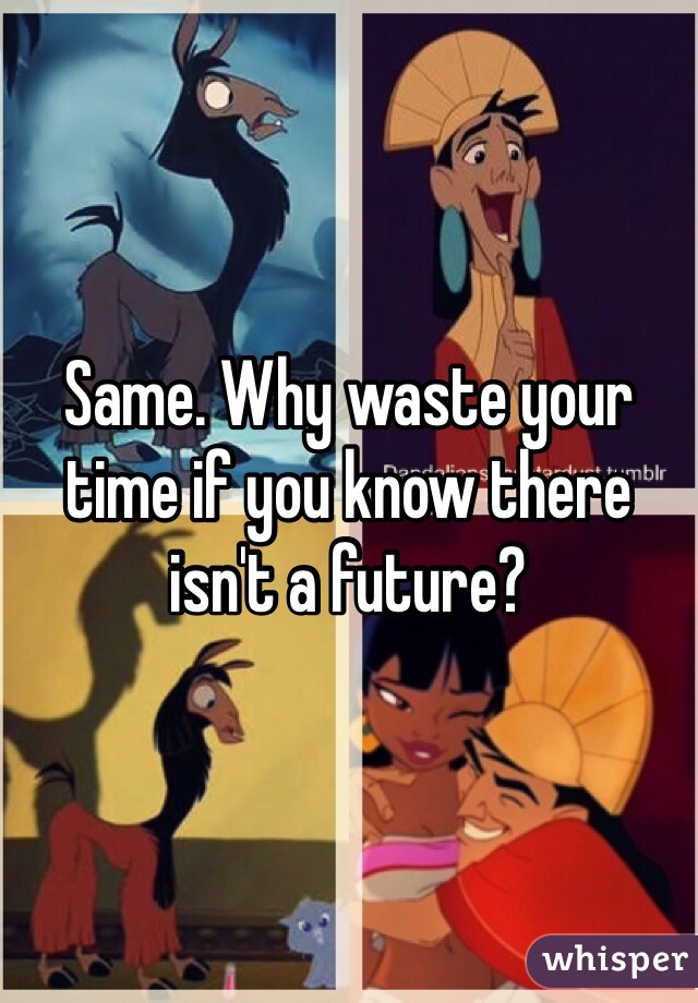 Same. Why waste your time if you know there isn't a future?