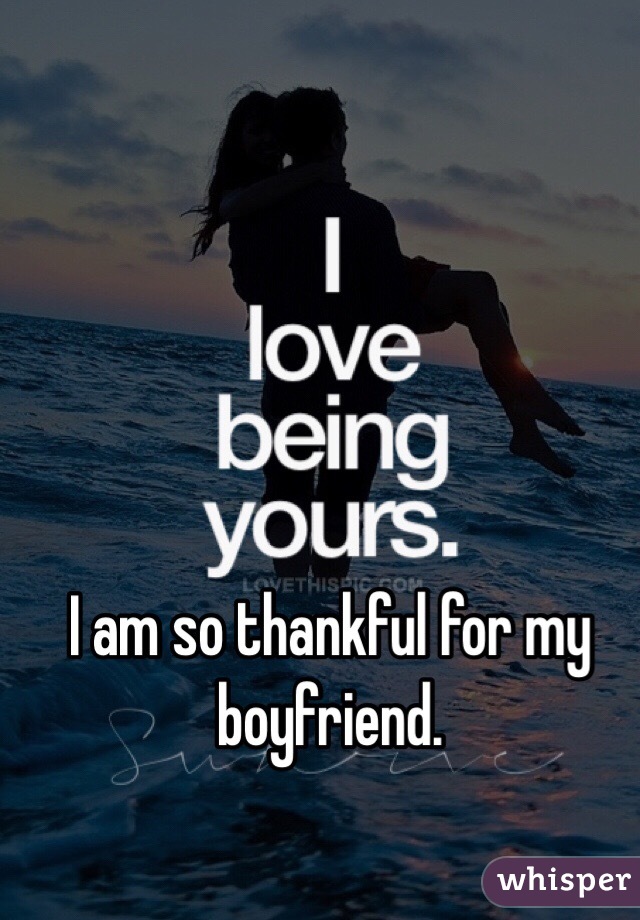 I am so thankful for my boyfriend. 