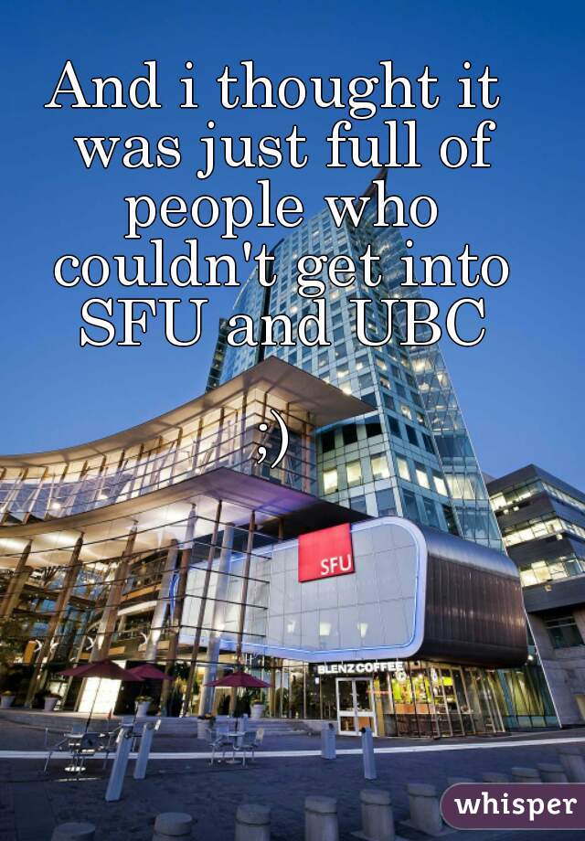 And i thought it was just full of people who couldn't get into SFU and UBC

;)