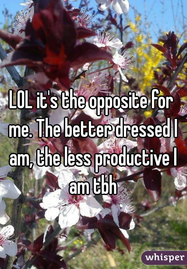LOL it's the opposite for me. The better dressed I am, the less productive I am tbh