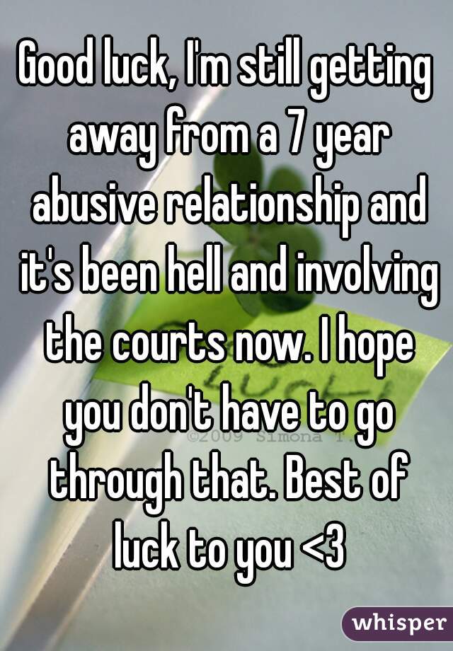 Good luck, I'm still getting away from a 7 year abusive relationship and it's been hell and involving the courts now. I hope you don't have to go through that. Best of luck to you <3