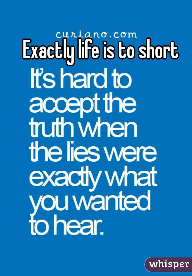 Exactly life is to short 