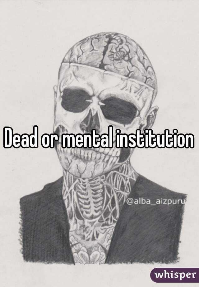 Dead or mental institution