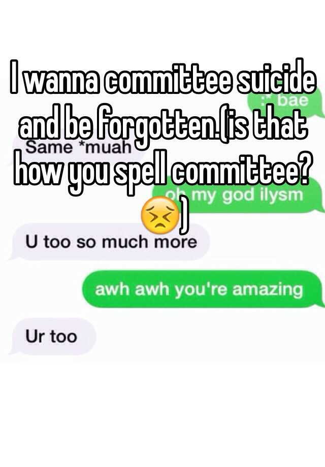 I wanna committee suicide and be forgotten.(is that how you spell