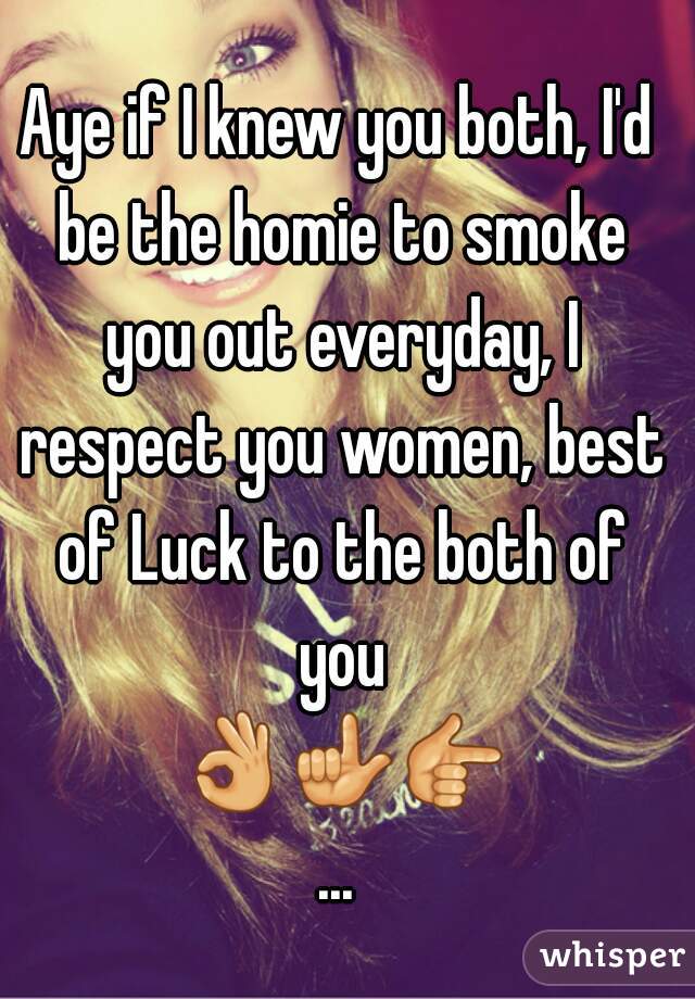Aye if I knew you both, I'd be the homie to smoke you out everyday, I respect you women, best of Luck to the both of you 👌👆👉...