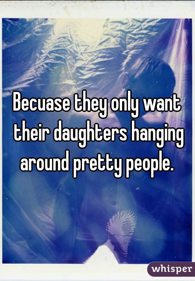 Becuase they only want their daughters hanging around pretty people. 