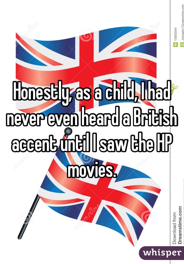 Honestly, as a child, I had never even heard a British accent until I saw the HP movies.