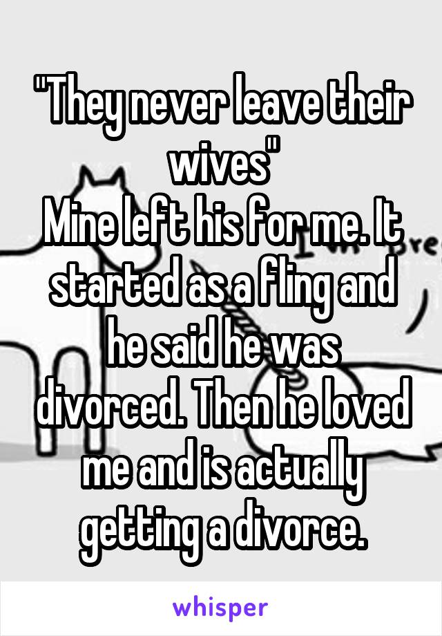 "They never leave their wives"
Mine left his for me. It started as a fling and he said he was divorced. Then he loved me and is actually getting a divorce.