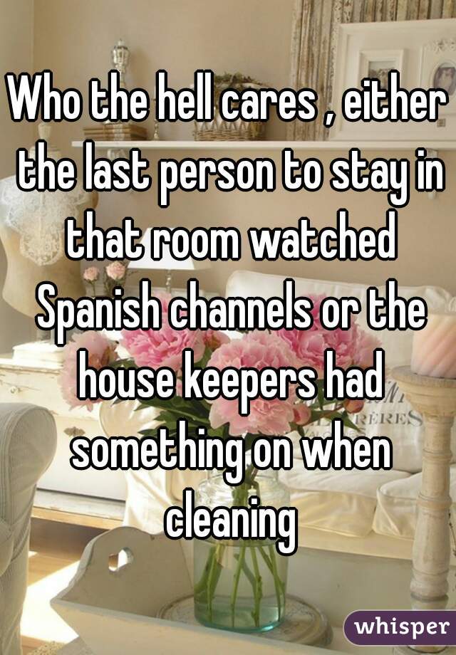 Who the hell cares , either the last person to stay in that room watched Spanish channels or the house keepers had something on when cleaning